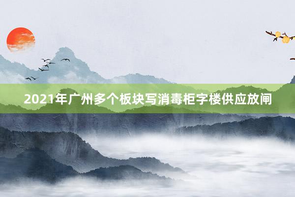 2021年广州多个板块写消毒柜字楼供应放闸